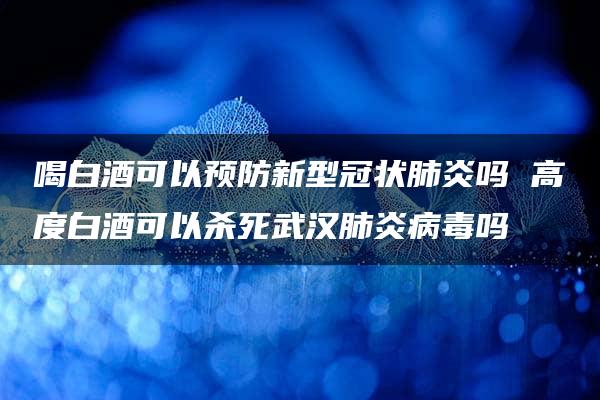 喝白酒可以预防新型冠状肺炎吗 高度白酒可以杀死武汉肺炎病毒吗