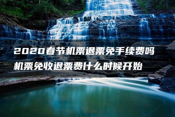 2020春节机票退票免手续费吗 机票免收退票费什么时候开始