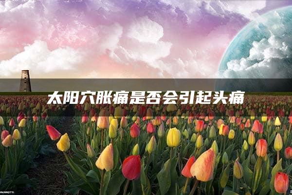 太阳穴胀痛是否会引起头痛