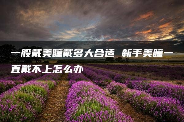 一般戴美瞳戴多大合适 新手美瞳一直戴不上怎么办