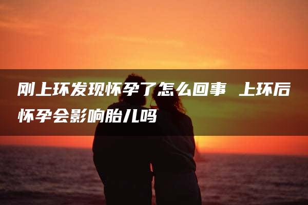 刚上环发现怀孕了怎么回事 上环后怀孕会影响胎儿吗