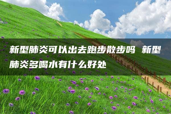 新型肺炎可以出去跑步散步吗 新型肺炎多喝水有什么好处