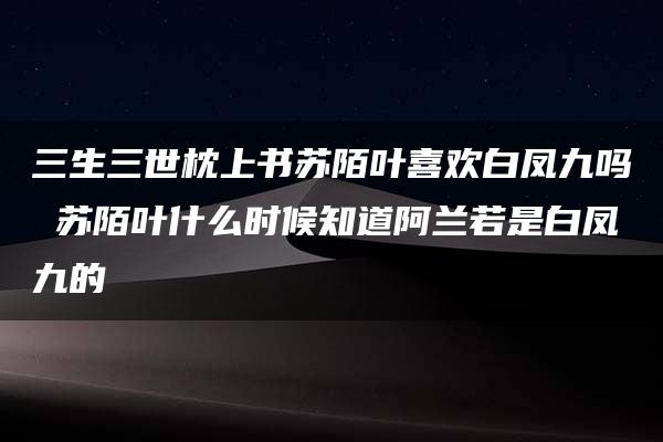 三生三世枕上书苏陌叶喜欢白凤九吗 苏陌叶什么时候知道阿兰若是白凤九的