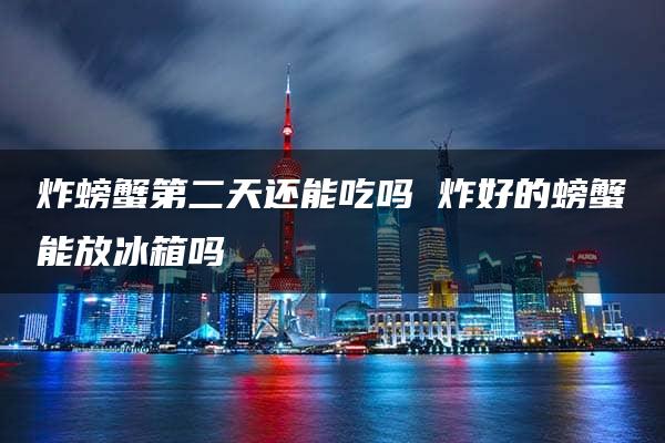 炸螃蟹第二天还能吃吗 炸好的螃蟹能放冰箱吗