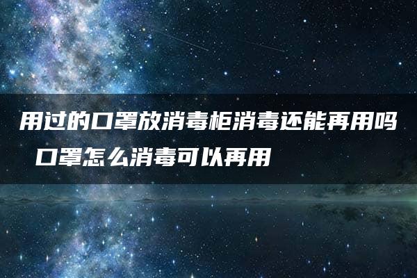 用过的口罩放消毒柜消毒还能再用吗 口罩怎么消毒可以再用