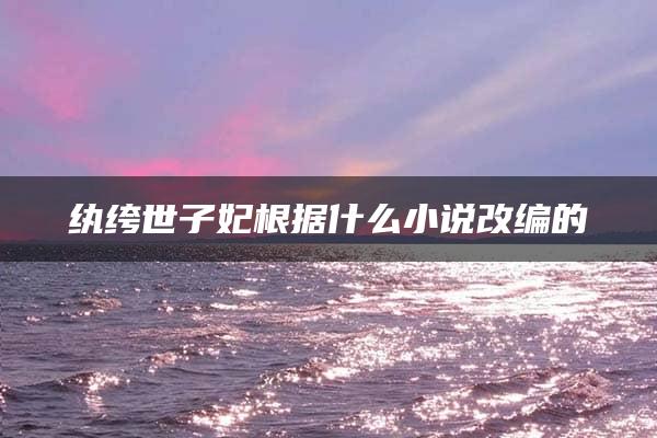 纨绔世子妃根据什么小说改编的