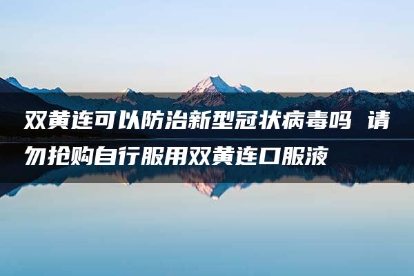 双黄连可以防治新型冠状病毒吗 请勿抢购自行服用双黄连口服液