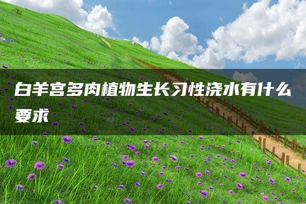 白羊宫多肉植物生长习性浇水有什么要求