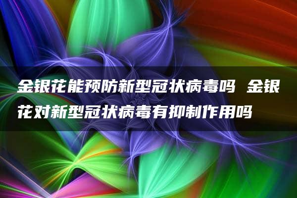 金银花能预防新型冠状病毒吗 金银花对新型冠状病毒有抑制作用吗