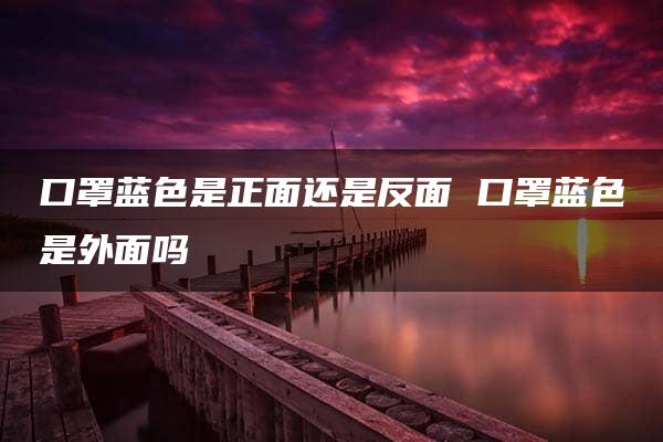 口罩蓝色是正面还是反面 口罩蓝色是外面吗