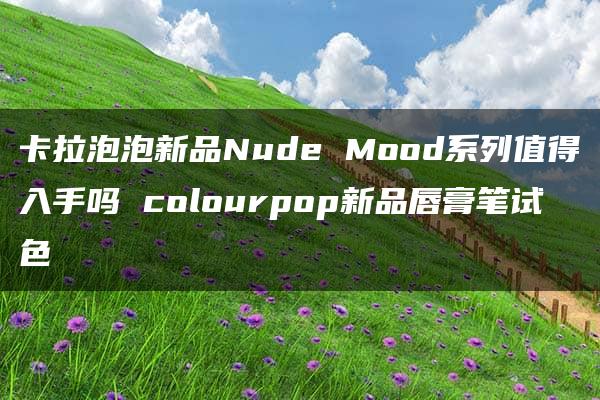 卡拉泡泡新品Nude Mood系列值得入手吗 colourpop新品唇膏笔试色