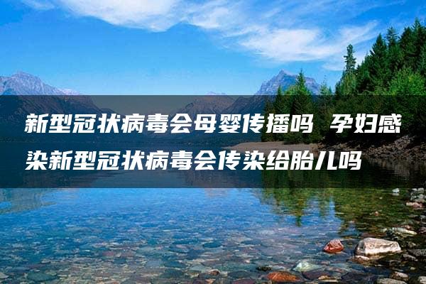 新型冠状病毒会母婴传播吗 孕妇感染新型冠状病毒会传染给胎儿吗