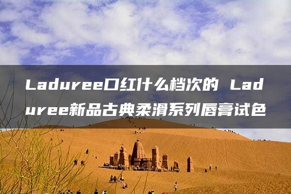 Laduree口红什么档次的 Laduree新品古典柔滑系列唇膏试色