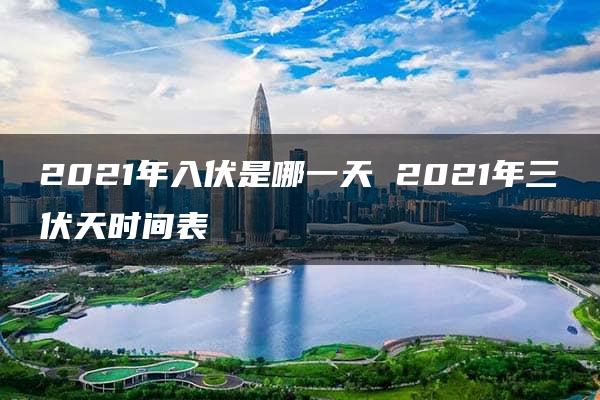 2021年入伏是哪一天 2021年三伏天时间表