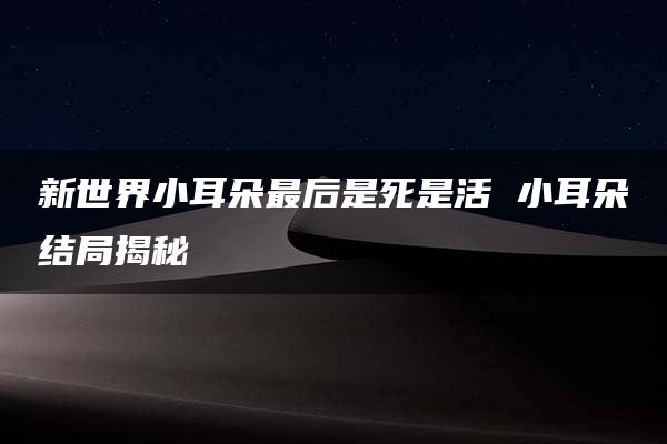 新世界小耳朵最后是死是活 小耳朵结局揭秘