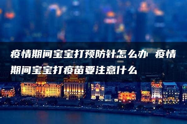 疫情期间宝宝打预防针怎么办 疫情期间宝宝打疫苗要注意什么