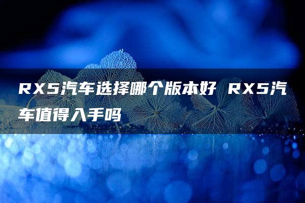 RX5汽车选择哪个版本好 RX5汽车值得入手吗