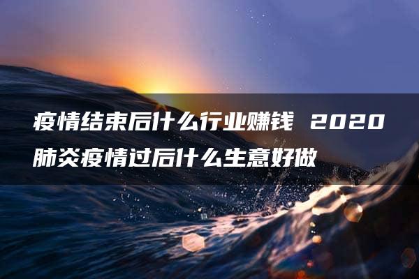 疫情结束后什么行业赚钱 2020肺炎疫情过后什么生意好做