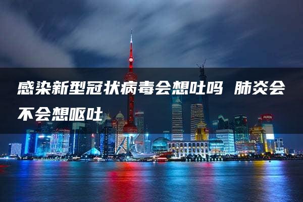 感染新型冠状病毒会想吐吗 肺炎会不会想呕吐