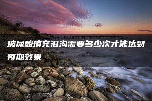 玻尿酸填充泪沟需要多少次才能达到预期效果