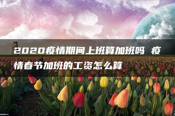 2020疫情期间上班算加班吗 疫情春节加班的工资怎么算