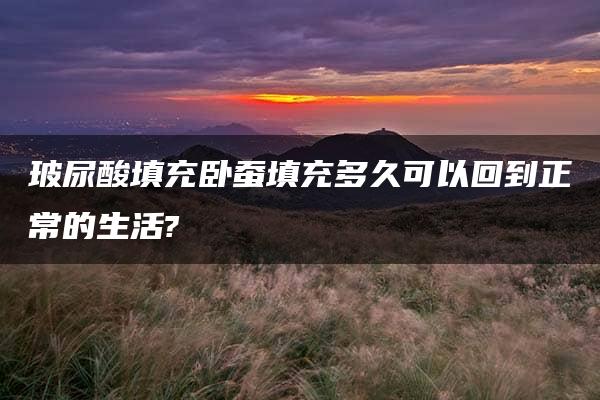 玻尿酸填充卧蚕填充多久可以回到正常的生活?