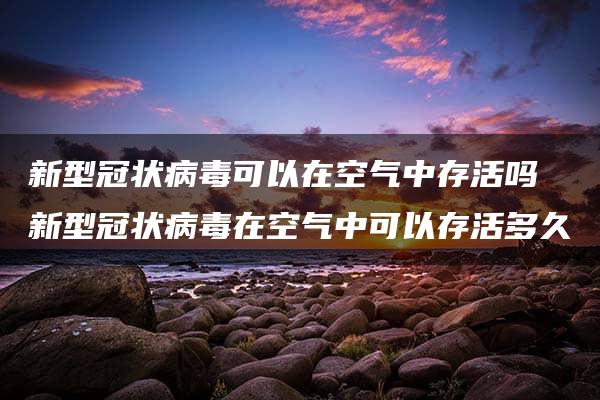 新型冠状病毒可以在空气中存活吗 新型冠状病毒在空气中可以存活多久