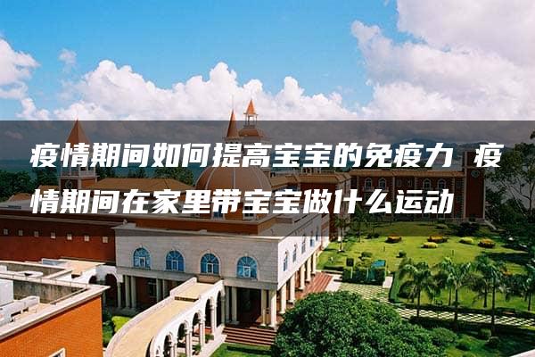 疫情期间如何提高宝宝的免疫力 疫情期间在家里带宝宝做什么运动