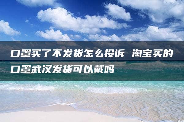 口罩买了不发货怎么投诉 淘宝买的口罩武汉发货可以戴吗