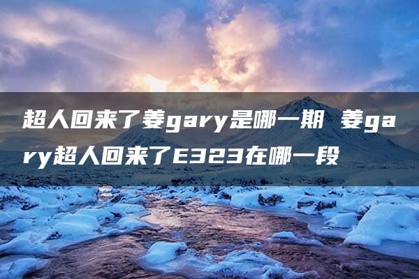 超人回来了姜gary是哪一期 姜gary超人回来了E323在哪一段