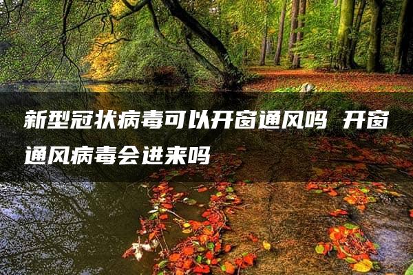 新型冠状病毒可以开窗通风吗 开窗通风病毒会进来吗