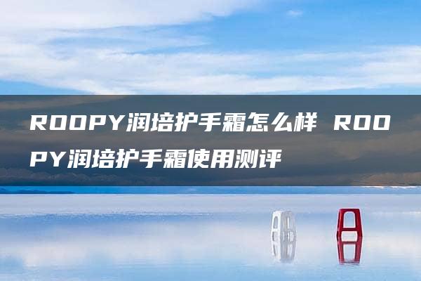 ROOPY润培护手霜怎么样 ROOPY润培护手霜使用测评