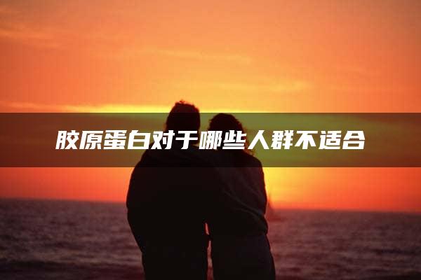 胶原蛋白对于哪些人群不适合