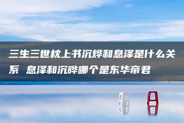 三生三世枕上书沉烨和息泽是什么关系 息泽和沉晔哪个是东华帝君