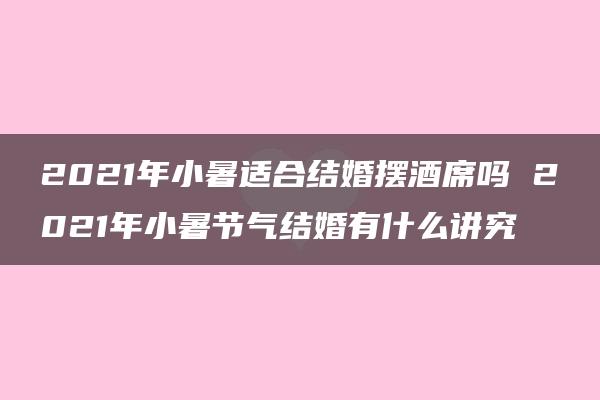 2021年小暑适合结婚摆酒席吗 2021年小暑节气结婚有什么讲究