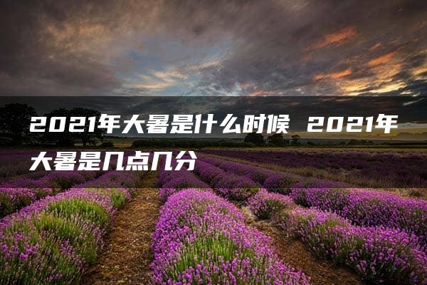 2021年大暑是什么时候 2021年大暑是几点几分