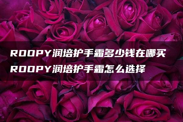 ROOPY润培护手霜多少钱在哪买 ROOPY润培护手霜怎么选择