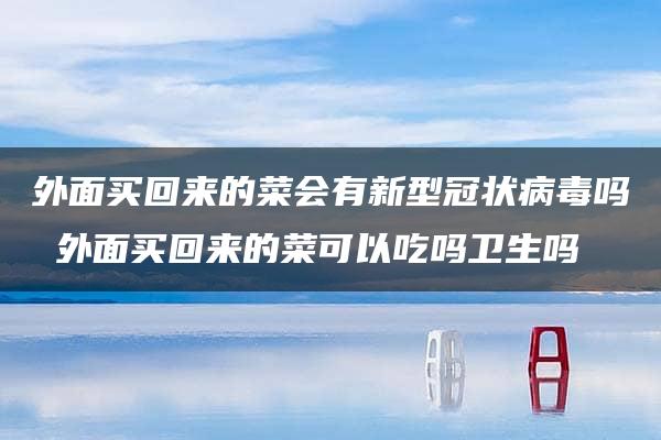 外面买回来的菜会有新型冠状病毒吗 外面买回来的菜可以吃吗卫生吗