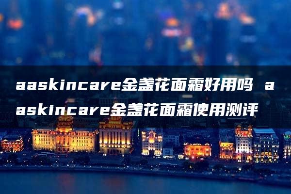 aaskincare金盏花面霜好用吗 aaskincare金盏花面霜使用测评