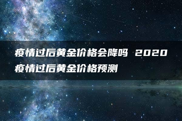 疫情过后黄金价格会降吗 2020疫情过后黄金价格预测