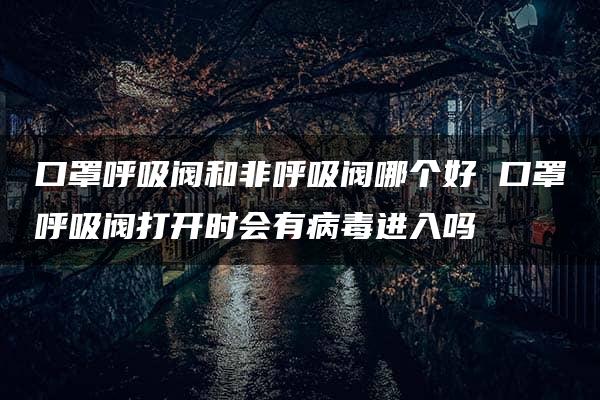 口罩呼吸阀和非呼吸阀哪个好 口罩呼吸阀打开时会有病毒进入吗