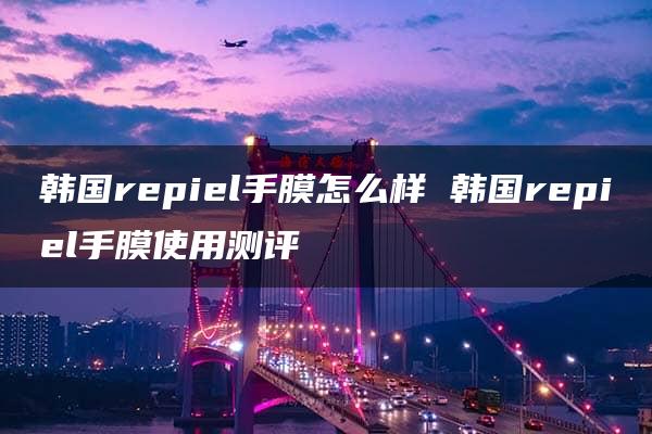 韩国repiel手膜怎么样 韩国repiel手膜使用测评