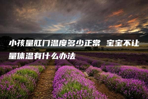 小孩量肛门温度多少正常 宝宝不让量体温有什么办法