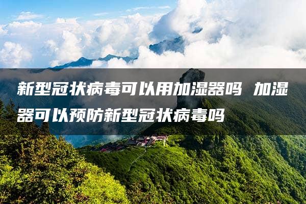 新型冠状病毒可以用加湿器吗 加湿器可以预防新型冠状病毒吗