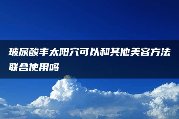 玻尿酸丰太阳穴可以和其他美容方法联合使用吗