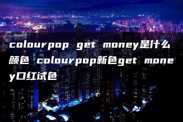 colourpop get money是什么颜色 colourpop新色get money口红试色