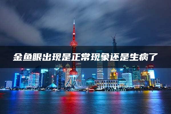 金鱼眼出现是正常现象还是生病了