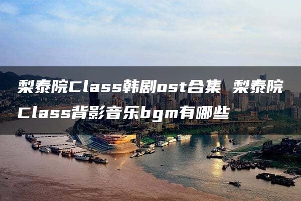 梨泰院Class韩剧ost合集 梨泰院Class背影音乐bgm有哪些