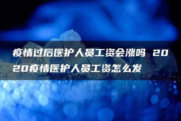 疫情过后医护人员工资会涨吗 2020疫情医护人员工资怎么发