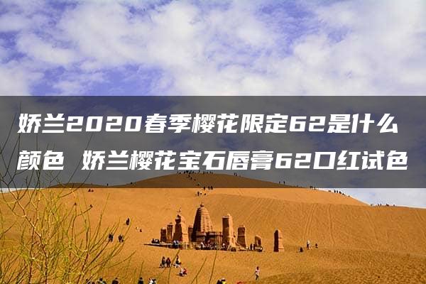 娇兰2020春季樱花限定62是什么颜色 娇兰樱花宝石唇膏62口红试色